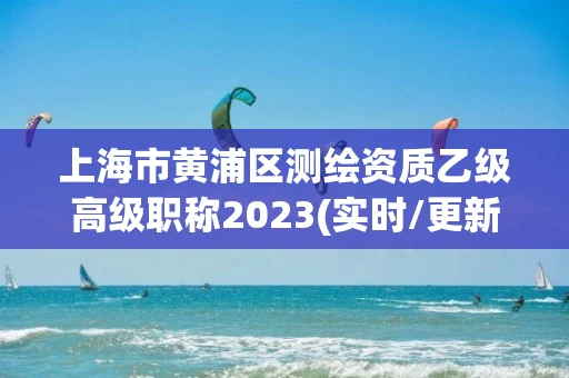上海市黄浦区测绘资质乙级高级职称2023(实时/更新中)