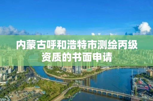 内蒙古呼和浩特市测绘丙级资质的书面申请