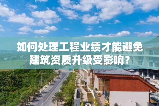 如何处理工程业绩才能避免建筑资质升级受影响？