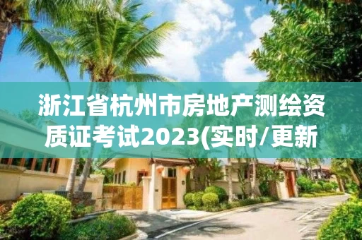 浙江省杭州市房地产测绘资质证考试2023(实时/更新中)
