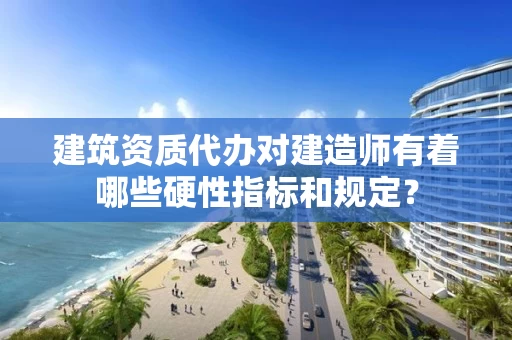 建筑资质代办对建造师有着哪些硬性指标和规定？