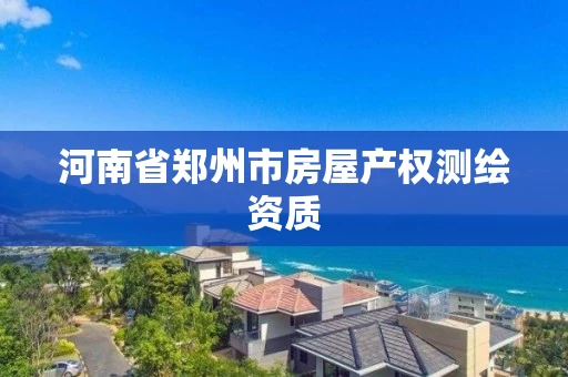 河南省郑州市房屋产权测绘资质