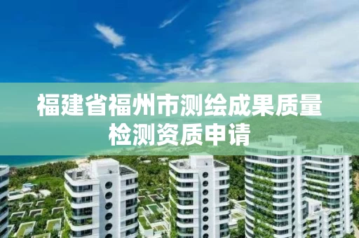 福建省福州市测绘成果质量检测资质申请 福建省福州市测绘成果质量检测资质申请