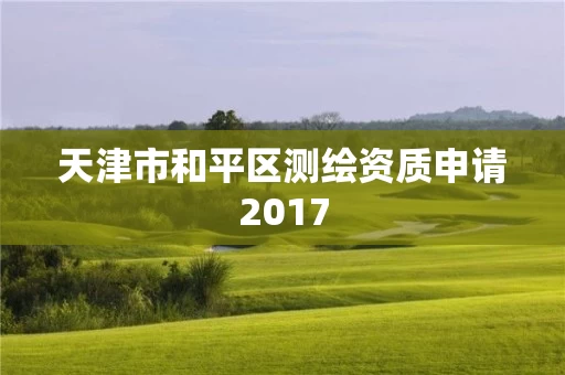 天津市和平区测绘资质申请2017 天津市和平区测绘资质申请2017