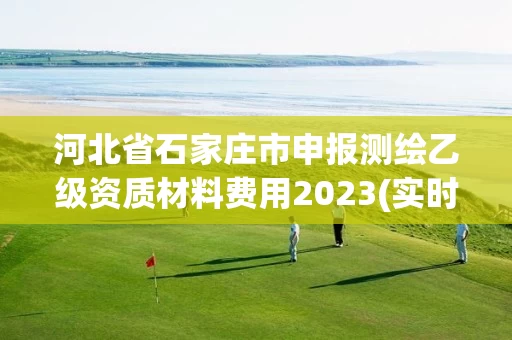河北省石家庄市申报测绘乙级资质材料费用2023(实时/更新中)