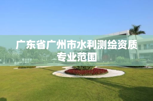 广东省广州市水利测绘资质专业范围