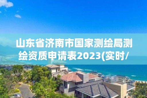 山东省济南市国家测绘局测绘资质申请表2023(实时/更新中)