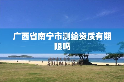广西省南宁市测绘资质有期限吗