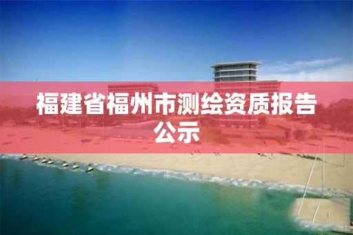 福建省福州市测绘资质报告公示