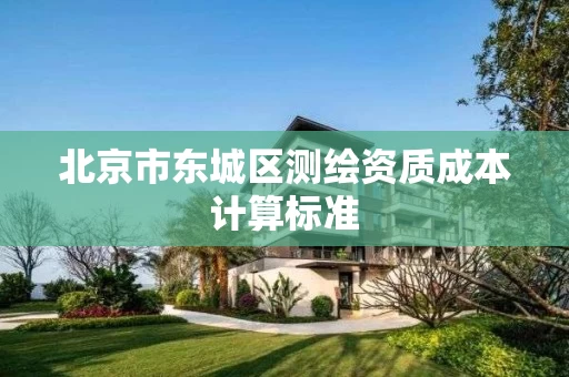 北京市东城区测绘资质成本计算标准