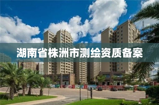 湖南省株洲市测绘资质备案