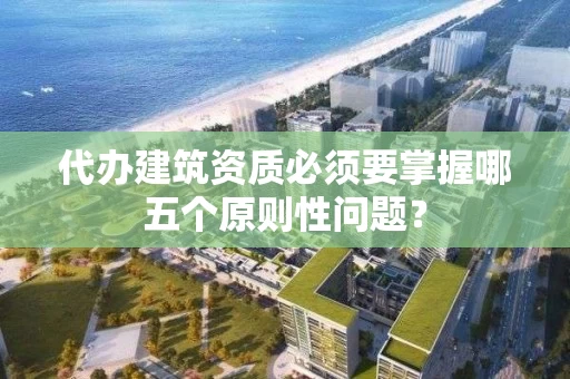 代办建筑资质必须要掌握哪五个原则性问题？