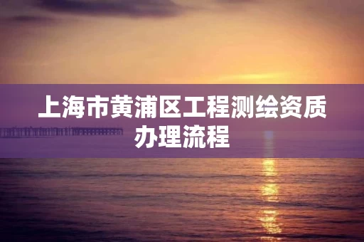 上海市黄浦区工程测绘资质办理流程