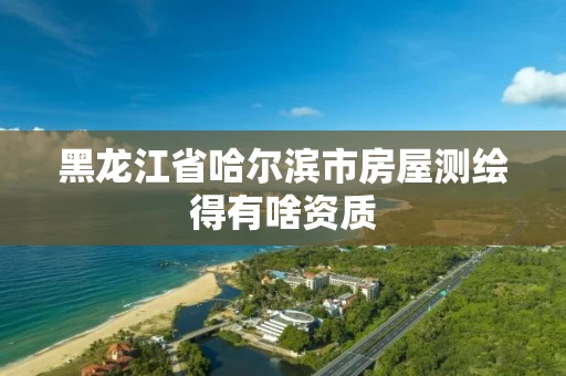 黑龙江省哈尔滨市房屋测绘得有啥资质