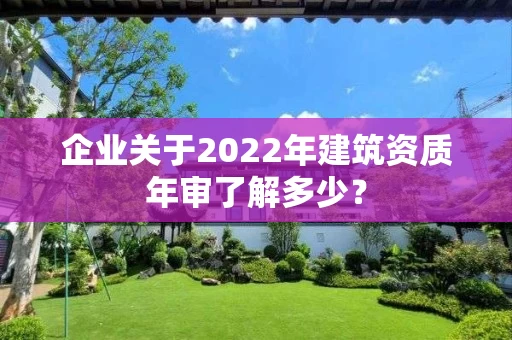 企业关于2022年建筑资质年审了解多少？