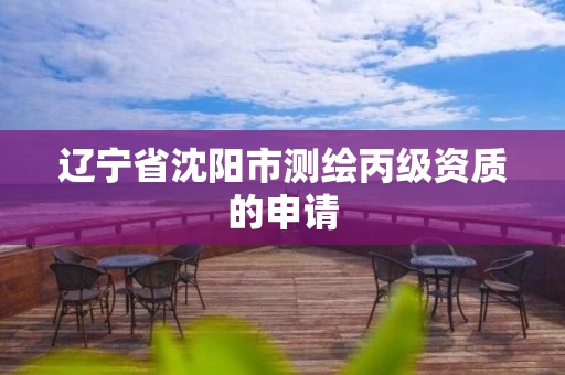 辽宁省沈阳市测绘丙级资质的申请