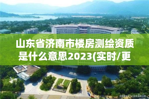 山东省济南市楼房测绘资质是什么意思2023(实时/更新中) 山东省济南市楼房测绘资质是什么意思2023(实时/更新中)