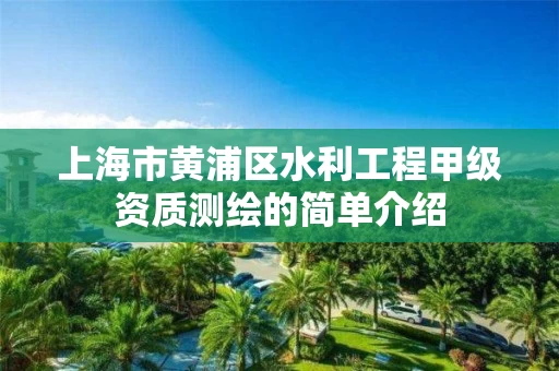 上海市黄浦区水利工程甲级资质测绘的简单介绍