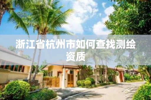浙江省杭州市如何查找测绘资质 浙江省杭州市如何查找测绘资质