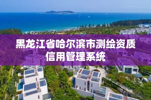 黑龙江省哈尔滨市测绘资质信用管理系统 黑龙江省哈尔滨市测绘资质信用管理系统