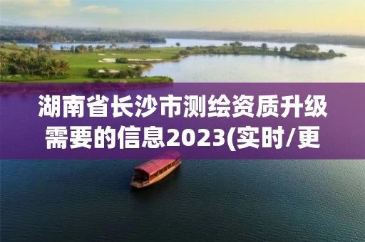 湖南省长沙市测绘资质升级需要的信息2023(实时/更新中) 湖南省长沙市测绘资质升级需要的信息2023(实时/更新中)