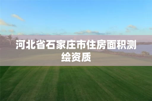 河北省石家庄市住房面积测绘资质 河北省石家庄市住房面积测绘资质