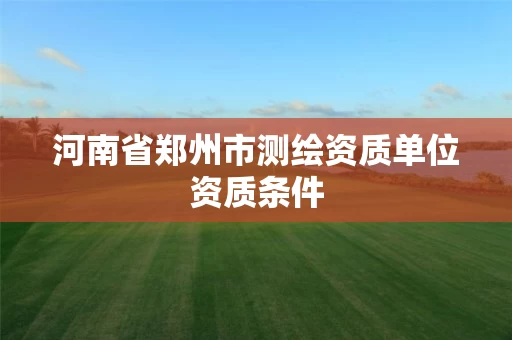 河南省郑州市测绘资质单位资质条件
