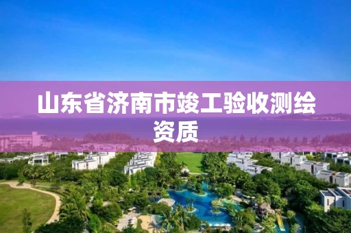 山东省济南市竣工验收测绘资质