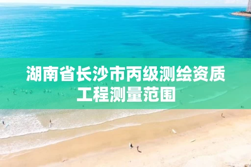 湖南省长沙市丙级测绘资质工程测量范围 湖南省长沙市丙级测绘资质工程测量范围