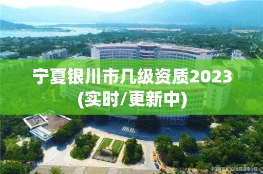 宁夏银川市几级资质2023(实时/更新中) 宁夏银川市几级资质2023(实时/更新中)