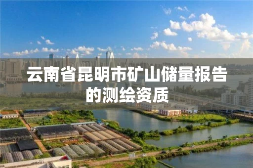 云南省昆明市矿山储量报告的测绘资质 云南省昆明市矿山储量报告的测绘资质
