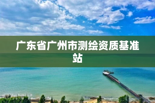 广东省广州市测绘资质基准站