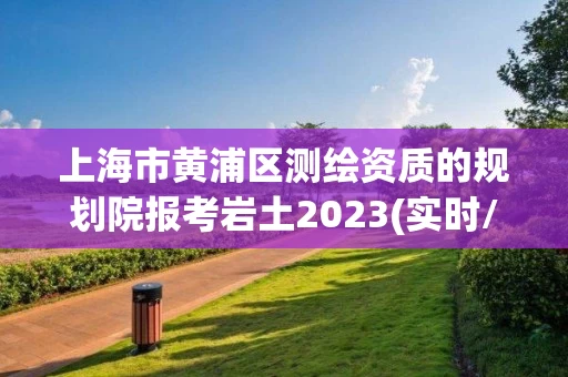 上海市黄浦区测绘资质的规划院报考岩土2023(实时/更新中)