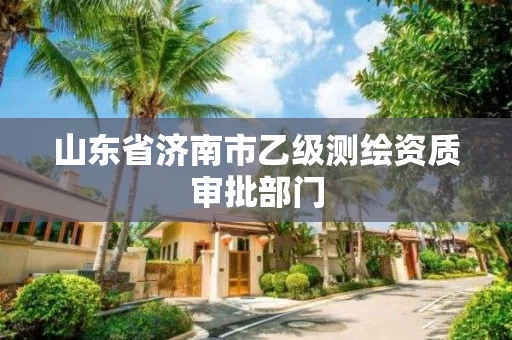 山东省济南市乙级测绘资质审批部门