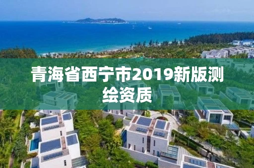 青海省西宁市2019新版测绘资质