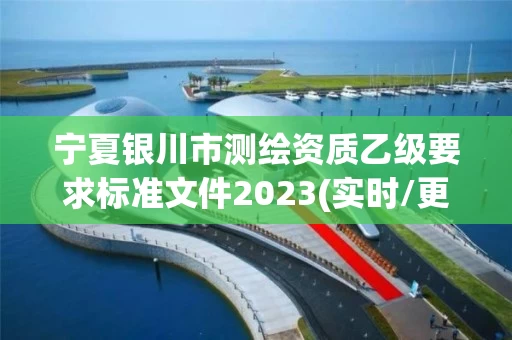 宁夏银川市测绘资质乙级要求标准文件2023(实时/更新中) 宁夏银川市测绘资质乙级要求标准文件2023(实时/更新中)