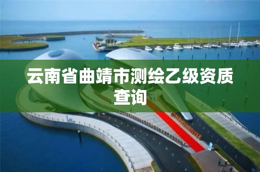 云南省曲靖市测绘乙级资质查询 云南省曲靖市测绘乙级资质查询