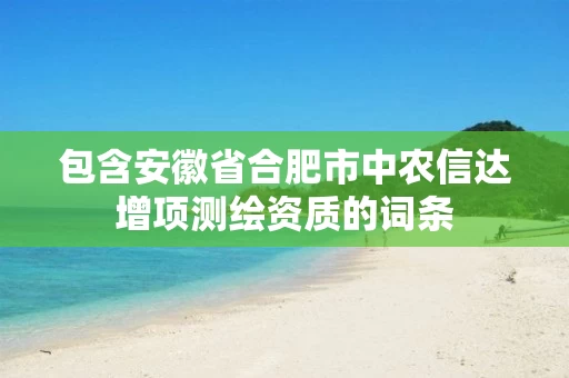 包含安徽省合肥市中农信达增项测绘资质的词条