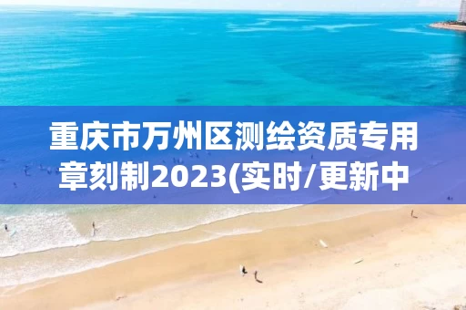 重庆市万州区测绘资质专用章刻制2023(实时/更新中)