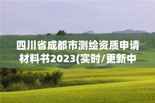 四川省成都市测绘资质申请材料书2023(实时/更新中)