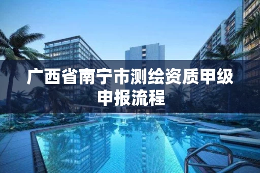 广西省南宁市测绘资质甲级申报流程