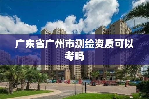 广东省广州市测绘资质可以考吗