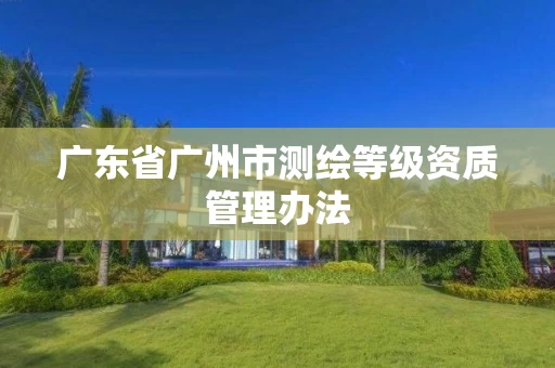 广东省广州市测绘等级资质管理办法