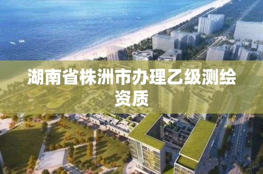 湖南省株洲市办理乙级测绘资质