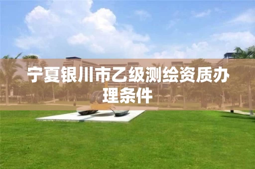 宁夏银川市乙级测绘资质办理条件