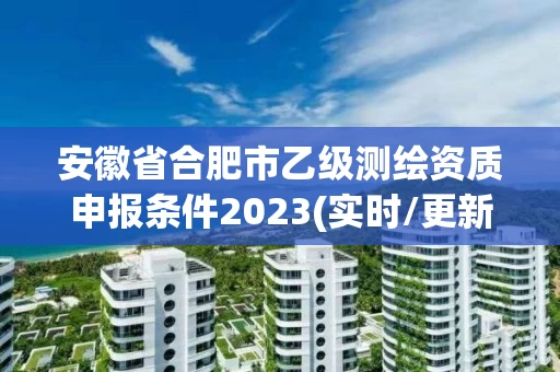 安徽省合肥市乙级测绘资质申报条件2023(实时/更新中) 安徽省合肥市乙级测绘资质申报条件2023(实时/更新中)