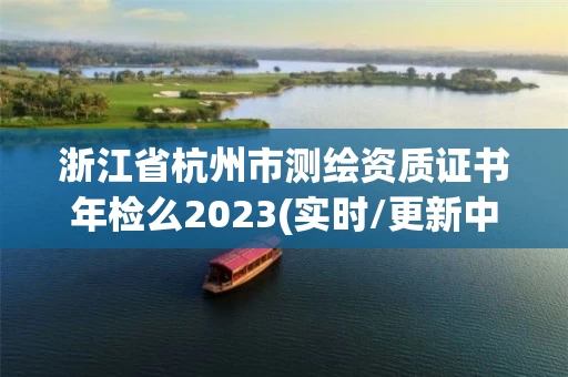 浙江省杭州市测绘资质证书年检么2023(实时/更新中) 浙江省杭州市测绘资质证书年检么2023(实时/更新中)
