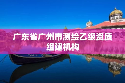 广东省广州市测绘乙级资质组建机构