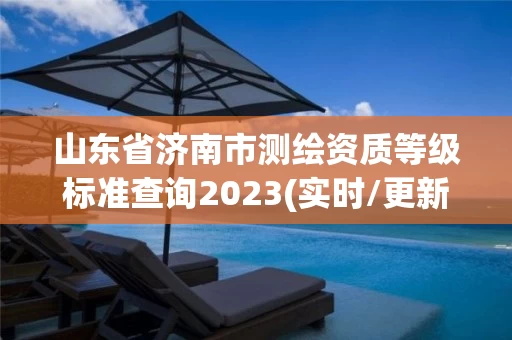 山东省济南市测绘资质等级标准查询2023(实时/更新中)