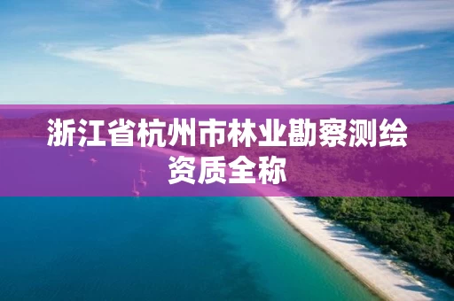 浙江省杭州市林业勘察测绘资质全称